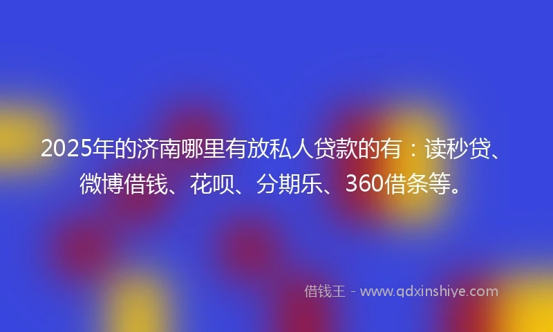 2025年的济南哪里有放私人贷款的有：读秒贷、微博借钱、花呗、分期乐、360借条等。