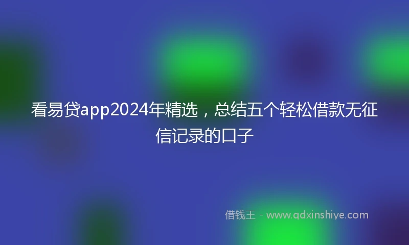 看易贷app2024年精选，总结五个轻松借款无征信记录的口子