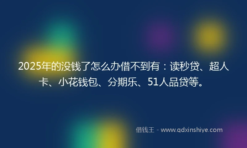 2025年的没钱了怎么办借不到有：读秒贷、超人卡、小花钱包、分期乐、51人品贷等。
