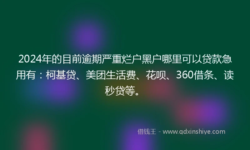 2024年的目前逾期严重烂户黑户哪里可以贷款急用有：柯基贷、美团生活费、花呗、360借条、读秒贷等。