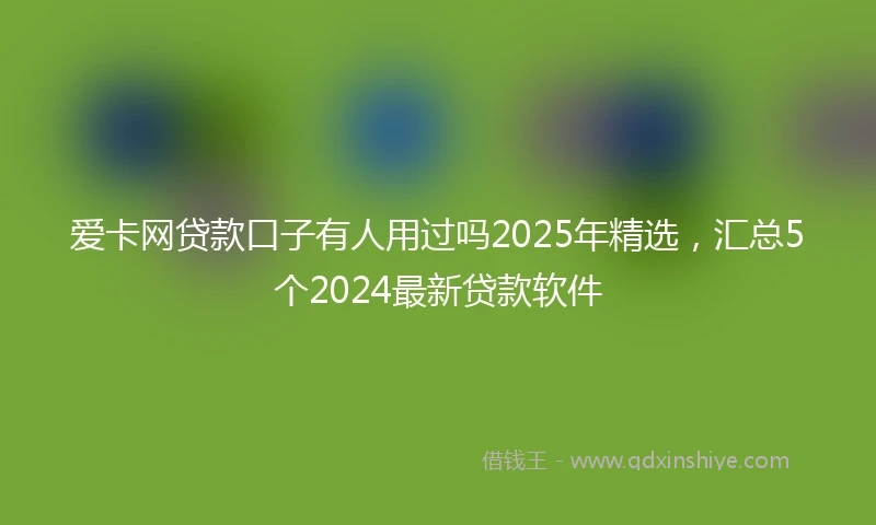 爱卡网贷款口子有人用过吗2025年精选，汇总5个2024最新贷款软件