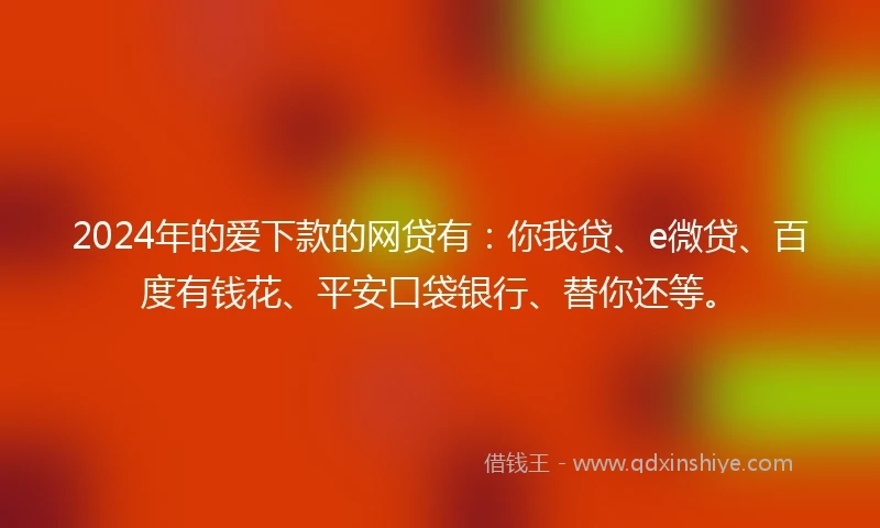 2024年的爱下款的网贷有:你我贷、e微贷、百度有钱花、平安口袋银行、替你还等。