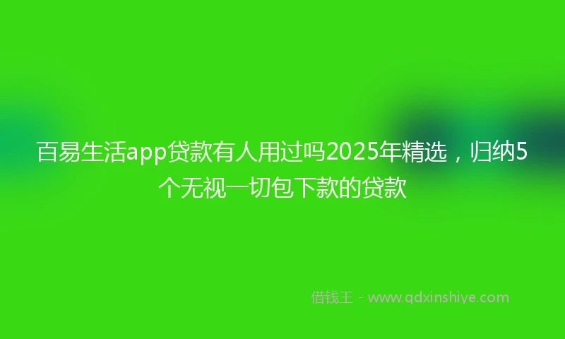 百易生活app贷款有人用过吗2025年精选，归纳5个无视一切包下款的贷款