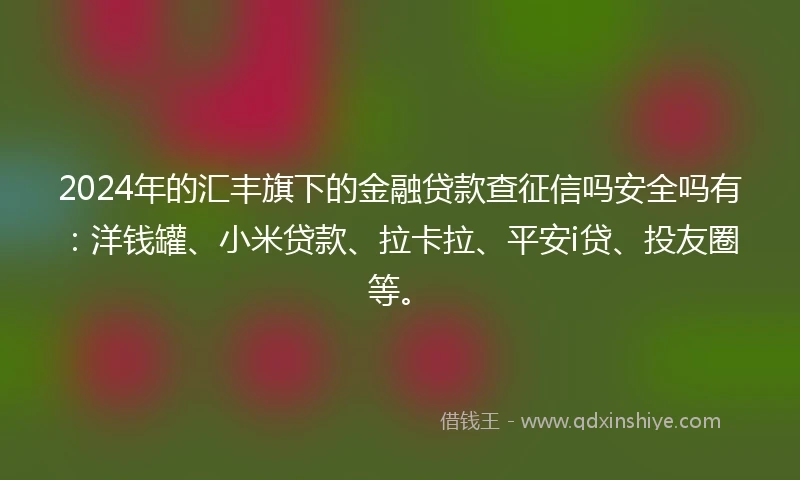 2024年的汇丰旗下的金融贷款查征信吗安全吗有:洋钱罐、小米贷款、拉卡拉、平安i贷、投友圈等。