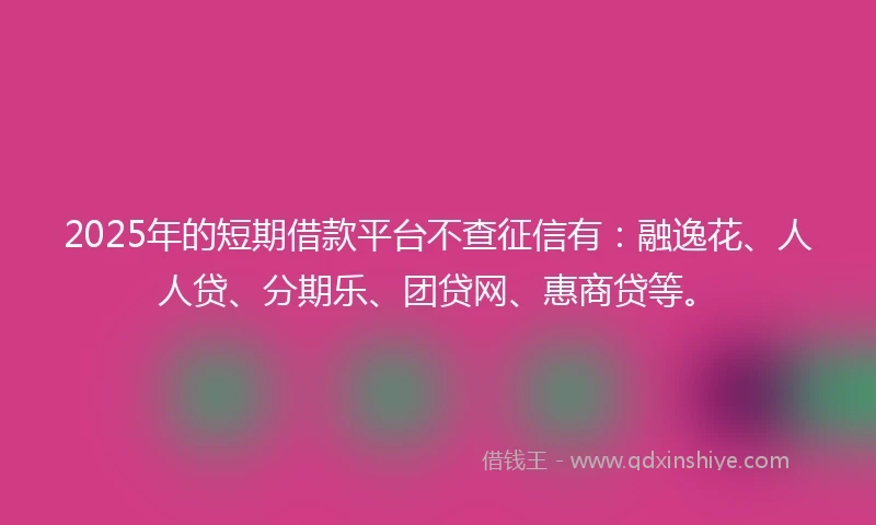 2025年的短期借款平台不查征信有：融逸花、人人贷、分期乐、团贷网、惠商贷等。