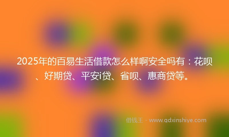 2025年的百易生活借款怎么样啊安全吗有：花呗、好期贷、平安i贷、省呗、惠商贷等。