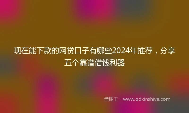 现在能下款的网贷口子有哪些2024年推荐，分享五个靠谱借钱利器