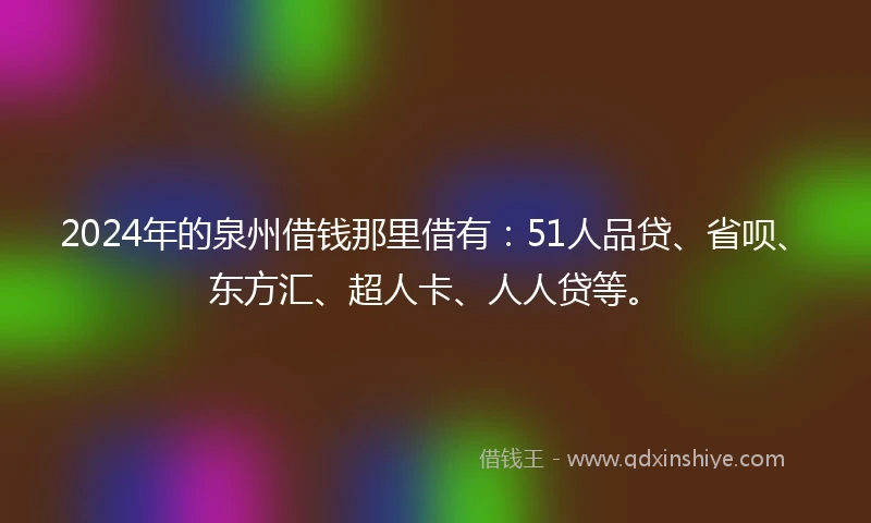 2024年的泉州借钱那里借有：51人品贷、省呗、东方汇、超人卡、人人贷等。