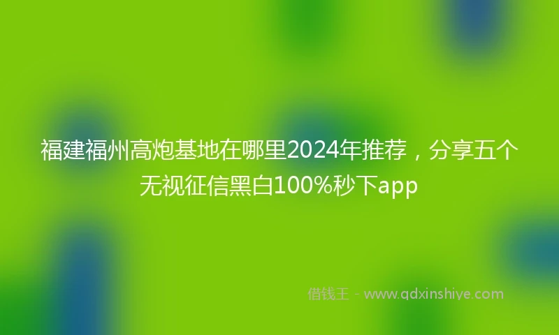 福建福州高炮基地在哪里2024年推荐，分享五个无视征信黑白100%秒下app