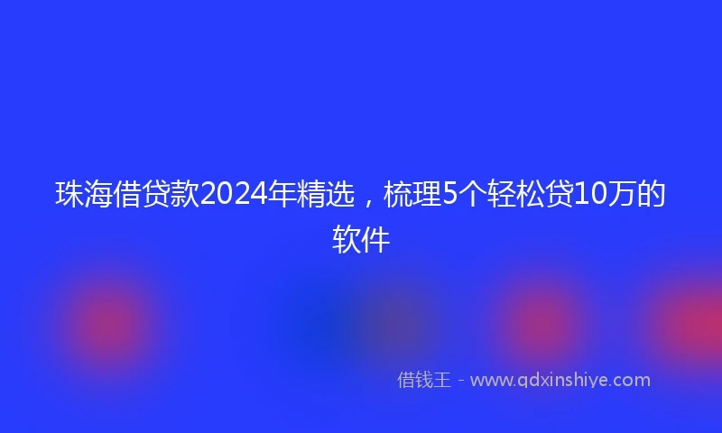 珠海借贷款2024年精选，梳理5个轻松贷10万的软件