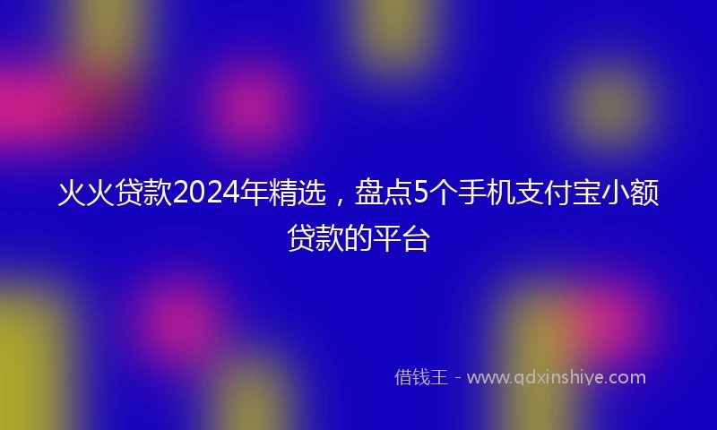 火火贷款2024年精选，盘点5个手机支付宝小额贷款的平台