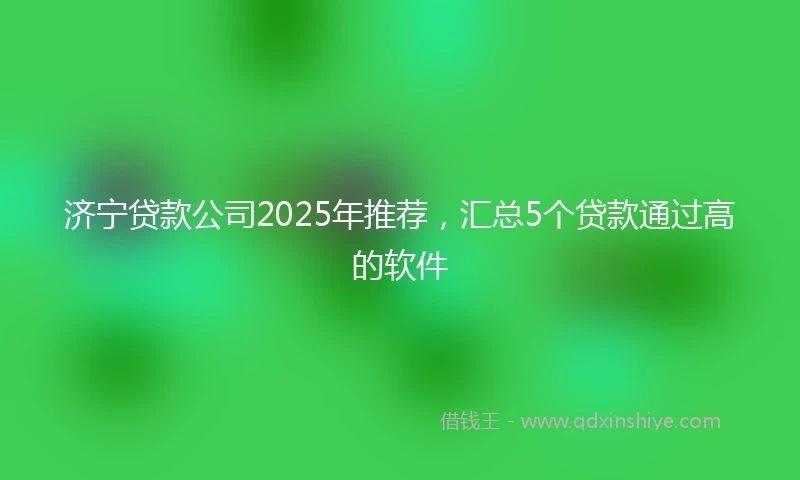 济宁贷款公司2025年推荐，汇总5个贷款通过高的软件
