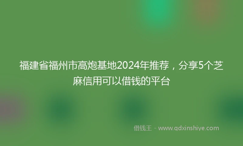 福建省福州市高炮基地2024年推荐，分享5个芝麻信用可以借钱的平台