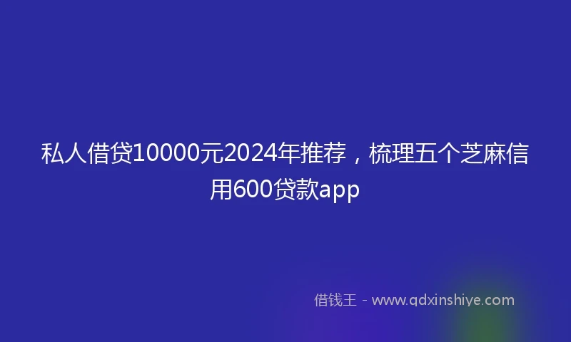 私人借贷10000元2024年推荐，梳理五个芝麻信用600贷款app