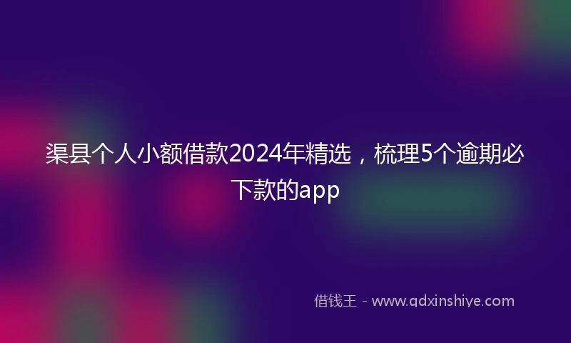 渠县个人小额借款2024年精选，梳理5个逾期必下款的app