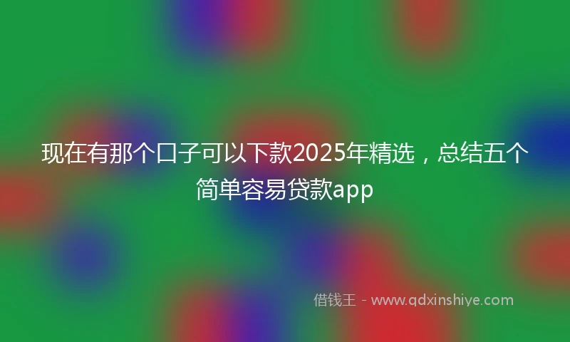 现在有那个口子可以下款2025年精选，总结五个简单容易贷款app