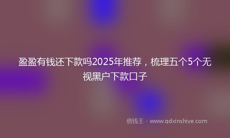 盈盈有钱还下款吗2025年推荐，梳理五个5个无视黑户下款口子