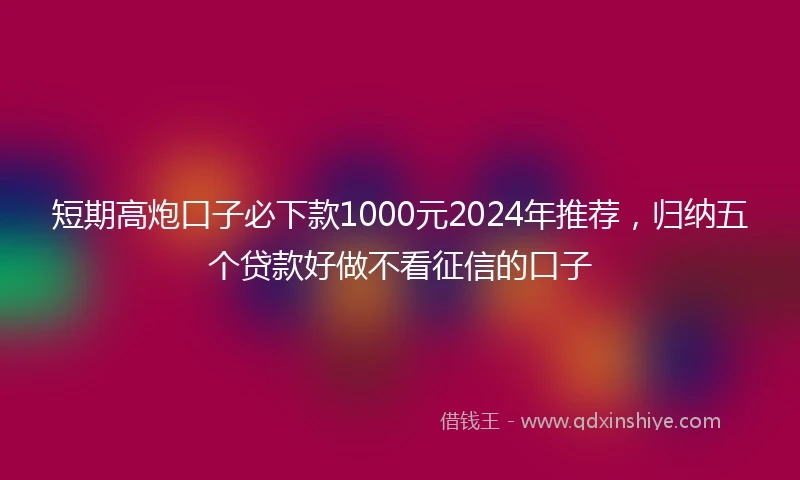 短期高炮口子必下款1000元2024年推荐，归纳五个贷款好做不看征信的口子