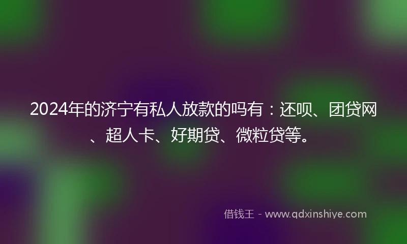 2024年的济宁有私人放款的吗有：还呗、团贷网、超人卡、好期贷、微粒贷等。