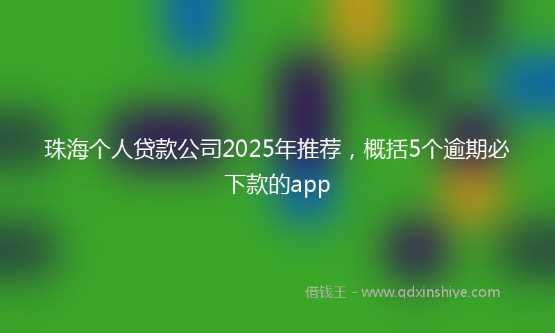 珠海个人贷款公司2025年推荐，概括5个逾期必下款的app