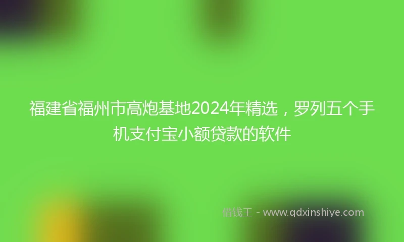 福建省福州市高炮基地2024年精选，罗列五个手机支付宝小额贷款的软件