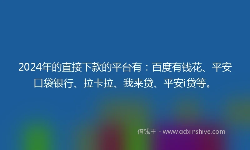 2024年的直接下款的平台有：百度有钱花、平安口袋银行、拉卡拉、我来贷、平安i贷等。