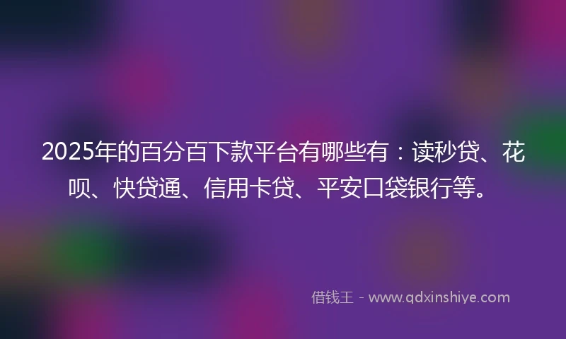 2025年的百分百下款平台有哪些有：读秒贷、花呗、快贷通、信用卡贷、平安口袋银行等。