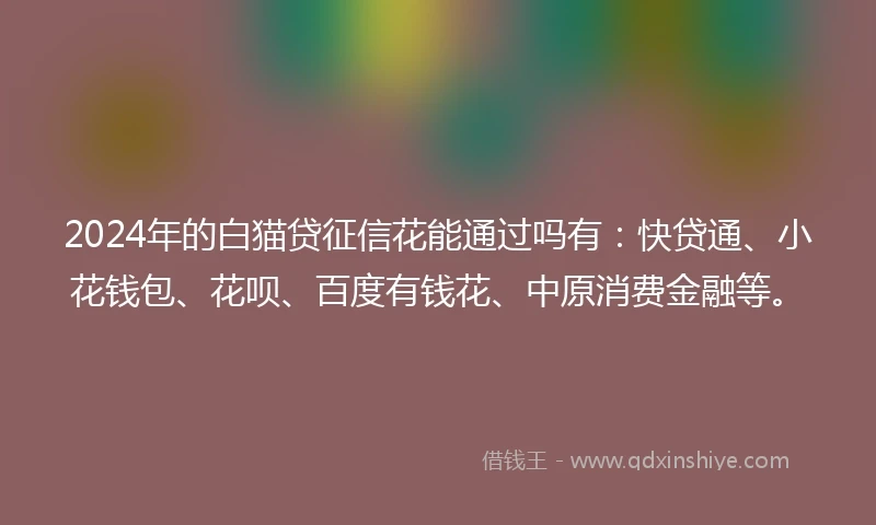 2024年的白猫贷征信花能通过吗有：快贷通、小花钱包、花呗、百度有钱花、中原消费金融等。
