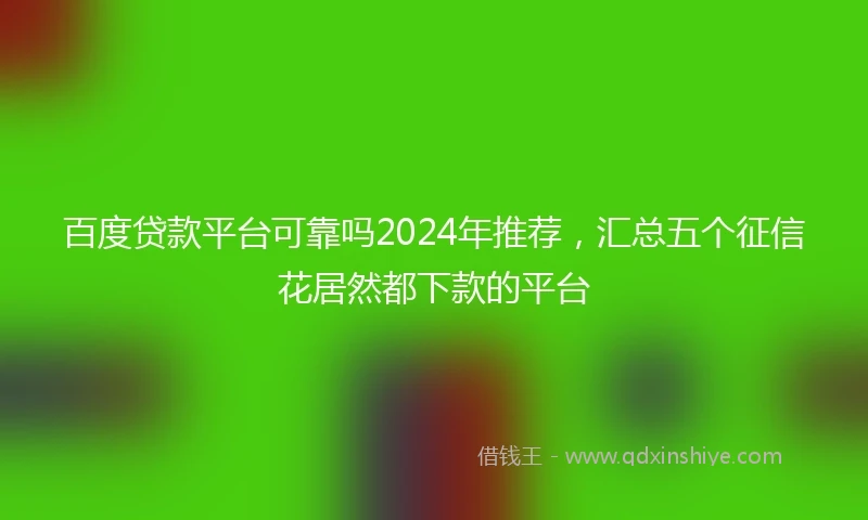 百度贷款平台可靠吗2024年推荐，汇总五个征信花居然都下款的平台