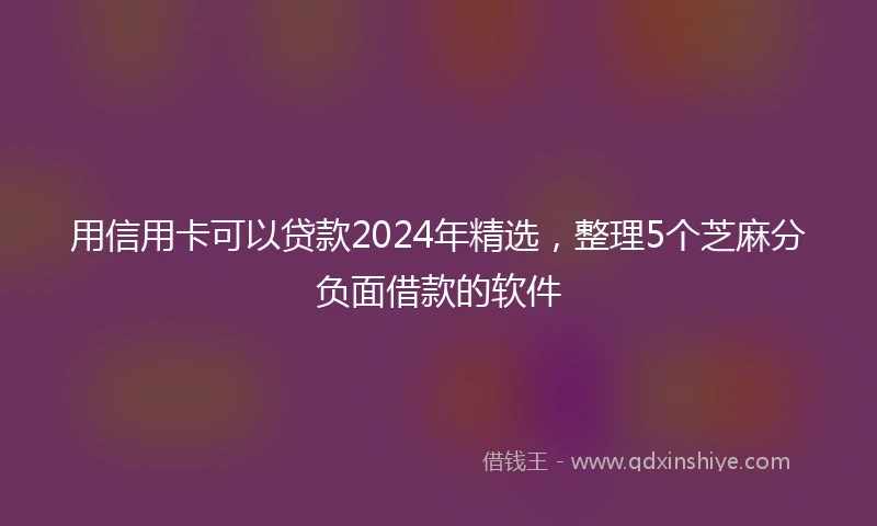用信用卡可以贷款2024年精选，整理5个芝麻分负面借款的软件