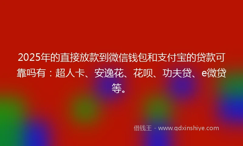 2025年的直接放款到微信钱包和支付宝的贷款可靠吗有：超人卡、安逸花、花呗、功夫贷、e微贷等。