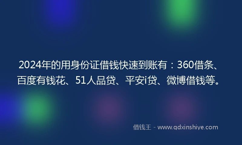 2024年的用身份证借钱快速到账有：360借条、百度有钱花、51人品贷、平安i贷、微博借钱等。