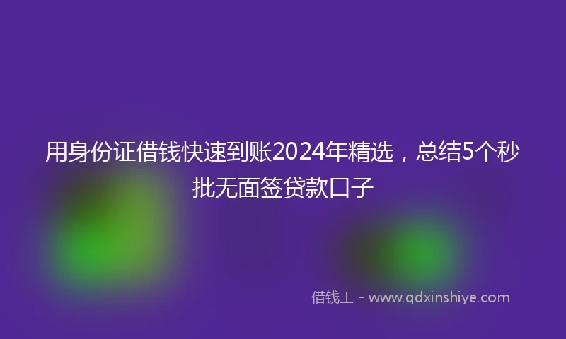 用身份证借钱快速到账2024年精选,总结5个秒批无面签贷款口子