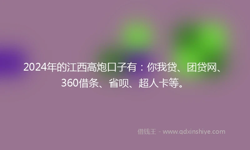 2024年的江西高炮口子有：你我贷、团贷网、360借条、省呗、超人卡等。