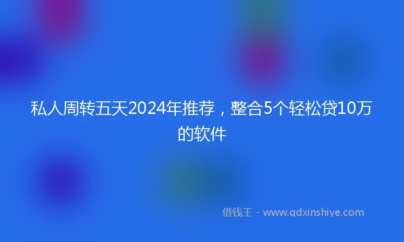 私人周转五天2024年推荐，整合5个轻松贷10万的软件