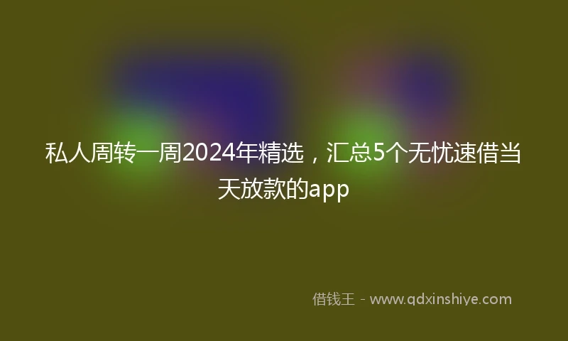 私人周转一周2024年精选，汇总5个无忧速借当天放款的app