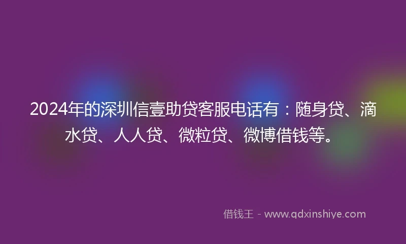 2024年的深圳信壹助贷客服电话有：随身贷、滴水贷、人人贷、微粒贷、微博借钱等。