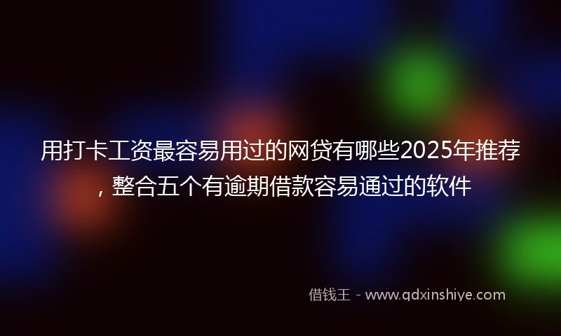 用打卡工资最容易用过的网贷有哪些2025年推荐，整合五个有逾期借款容易通过的软件