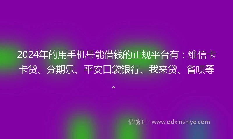 2024年的用手机号能借钱的正规平台有:维信卡卡贷、分期乐、平安口袋银行、我来贷、省呗等。