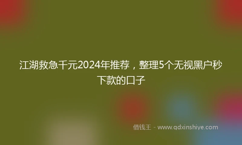 江湖救急千元2024年推荐，整理5个无视黑户秒下款的口子