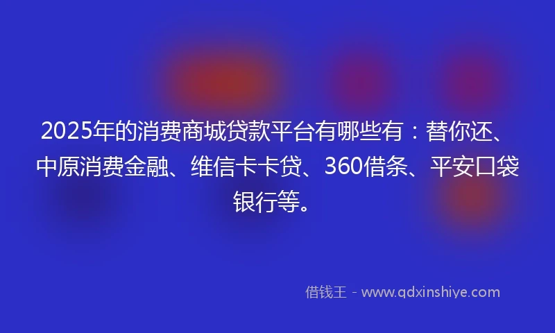 2025年的消费商城贷款平台有哪些有：替你还、中原消费金融、维信卡卡贷、360借条、平安口袋银行等。