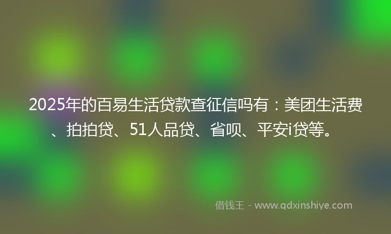 2025年的百易生活贷款查征信吗有：美团生活费、拍拍贷、51人品贷、省呗、平安i贷等。