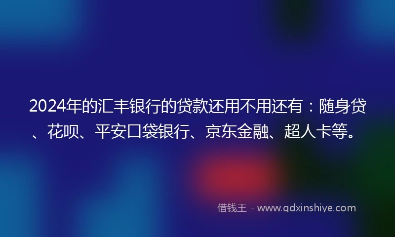 2024年的汇丰银行的贷款还用不用还有：随身贷、花呗、平安口袋银行、京东金融、超人卡等。