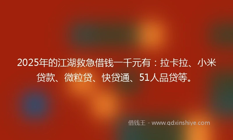 2025年的江湖救急借钱一千元有：拉卡拉、小米贷款、微粒贷、快贷通、51人品贷等。