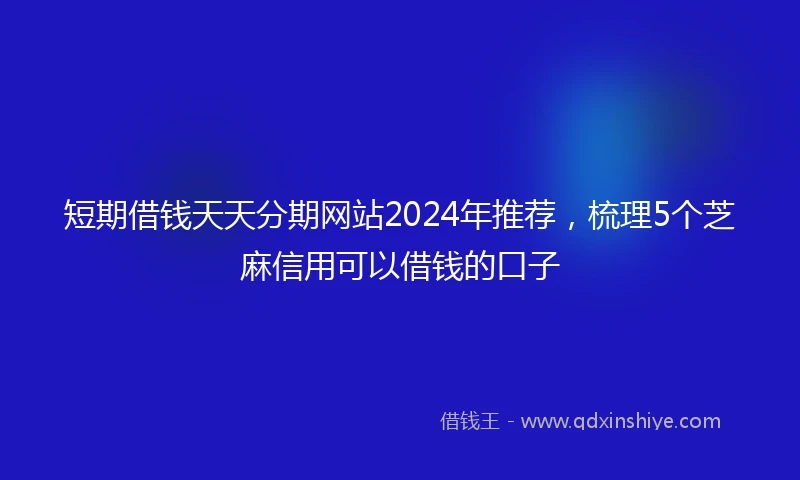短期借钱天天分期网站2024年推荐，梳理5个芝麻信用可以借钱的口子