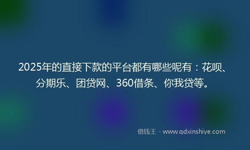 2025年的直接下款的平台都有哪些呢有：花呗、分期乐、团贷网、360借条、你我贷等。