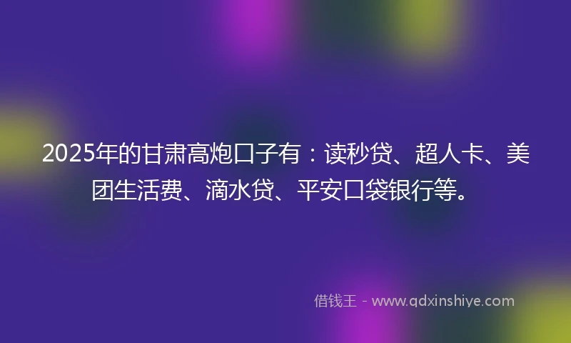 2025年的甘肃高炮口子有：读秒贷、超人卡、美团生活费、滴水贷、平安口袋银行等。