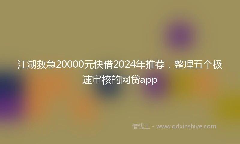 江湖救急20000元快借2024年推荐，整理五个极速审核的网贷app