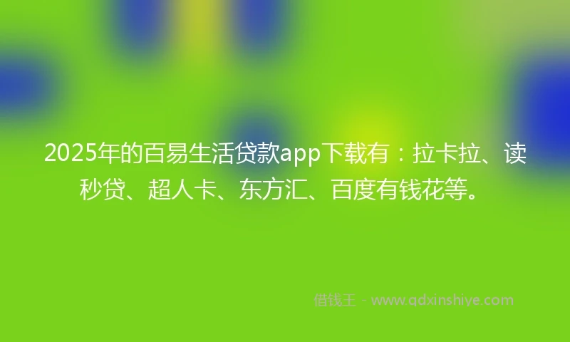 2025年的百易生活贷款app下载有：拉卡拉、读秒贷、超人卡、东方汇、百度有钱花等。