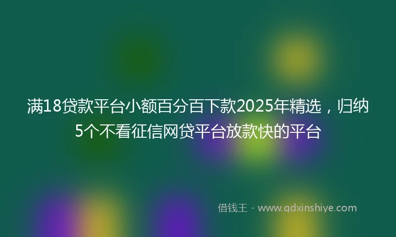满18贷款平台小额百分百下款2025年精选，归纳5个不看征信网贷平台放款快的平台